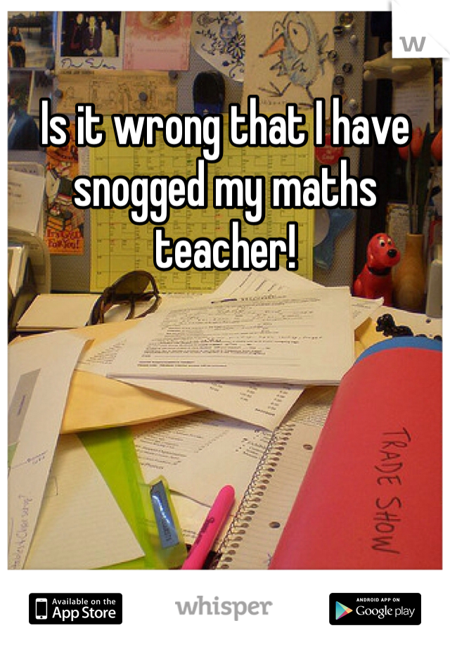 Is it wrong that I have snogged my maths teacher!