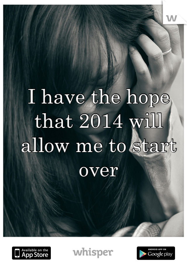 I have the hope that 2014 will allow me to start over 