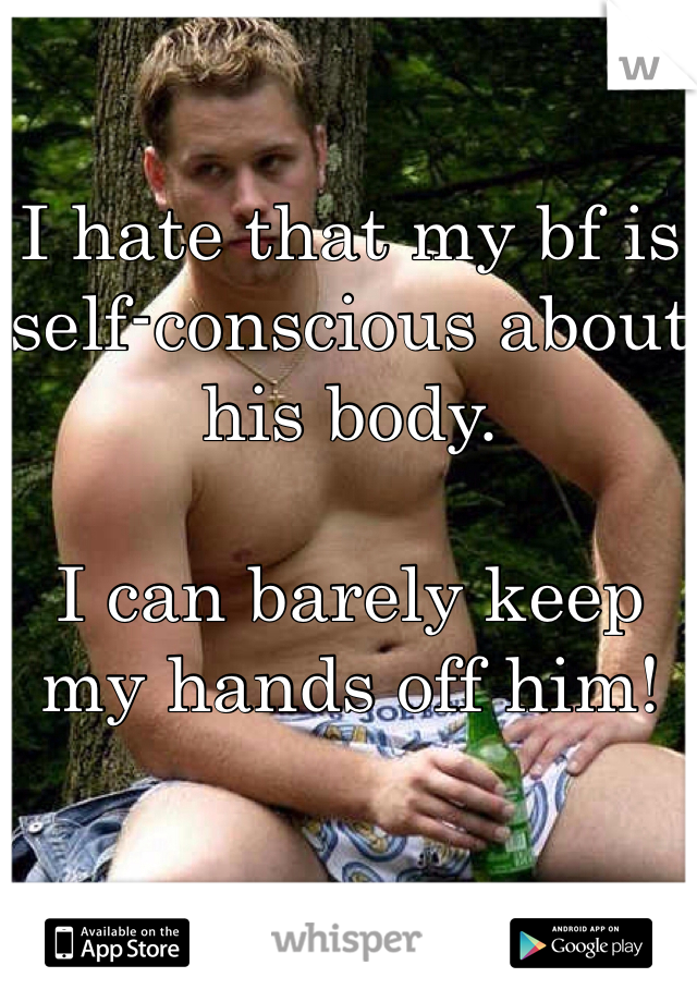 

I hate that my bf is self-conscious about his body.

I can barely keep my hands off him!