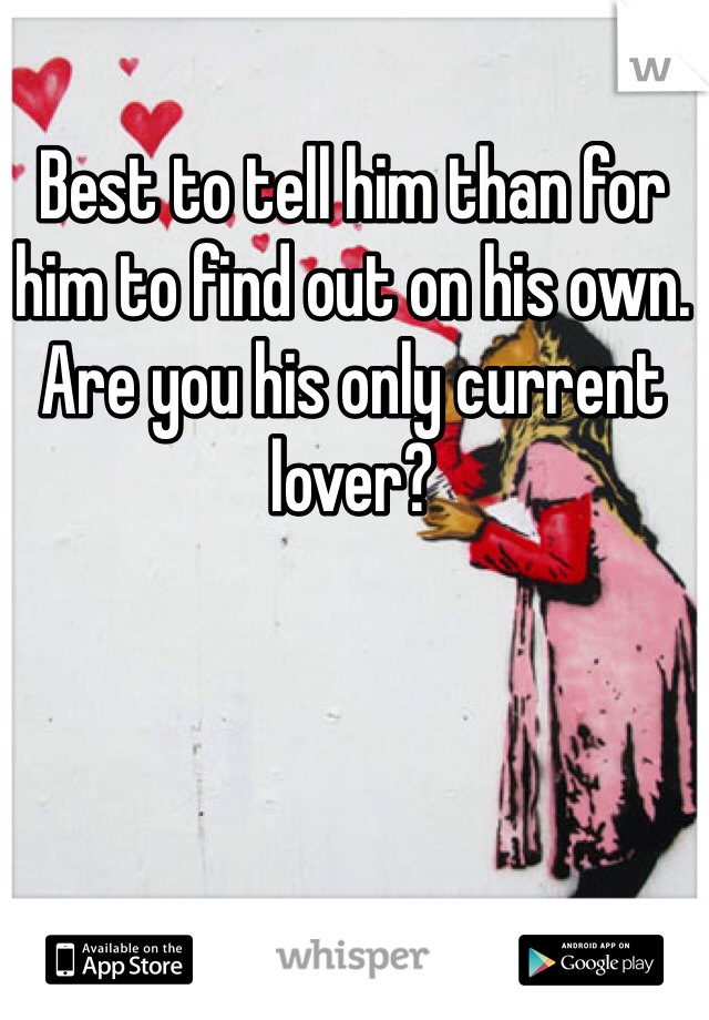 Best to tell him than for him to find out on his own. Are you his only current lover?