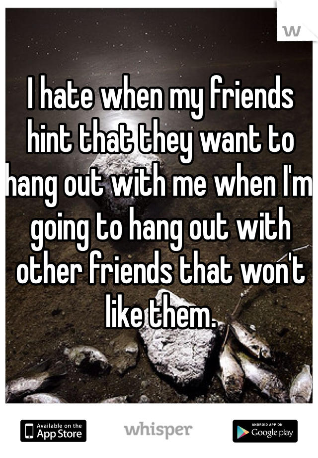 I hate when my friends hint that they want to hang out with me when I'm going to hang out with other friends that won't like them. 