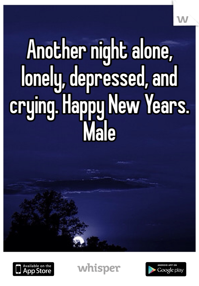 Another night alone, lonely, depressed, and crying. Happy New Years. Male