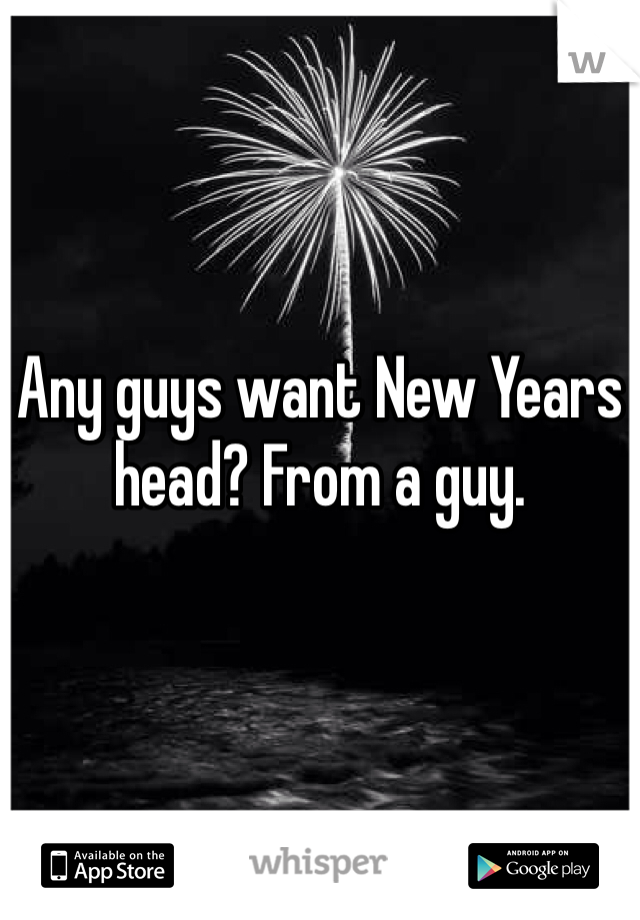 Any guys want New Years head? From a guy.
