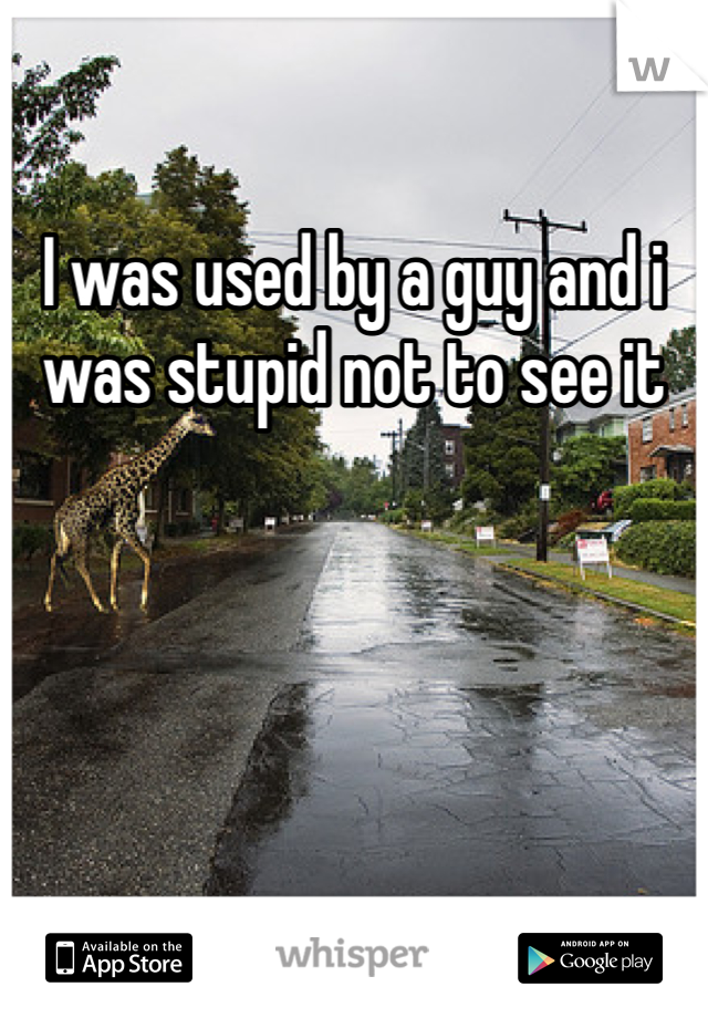 I was used by a guy and i was stupid not to see it