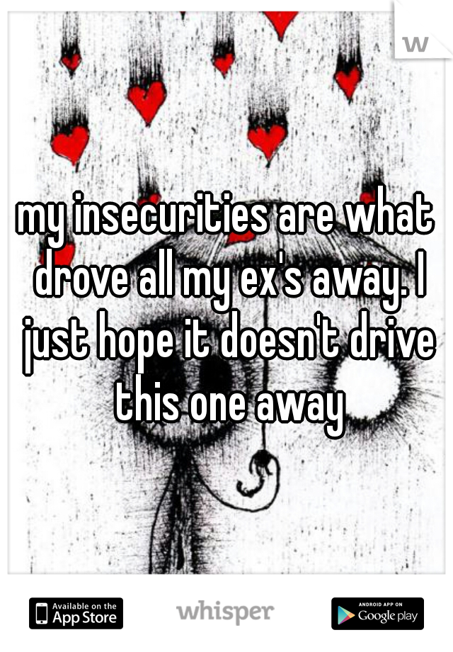 my insecurities are what drove all my ex's away. I just hope it doesn't drive this one away