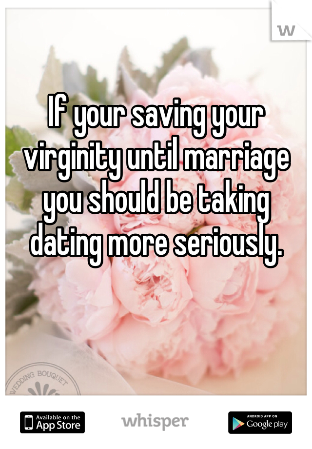 If your saving your virginity until marriage you should be taking dating more seriously. 