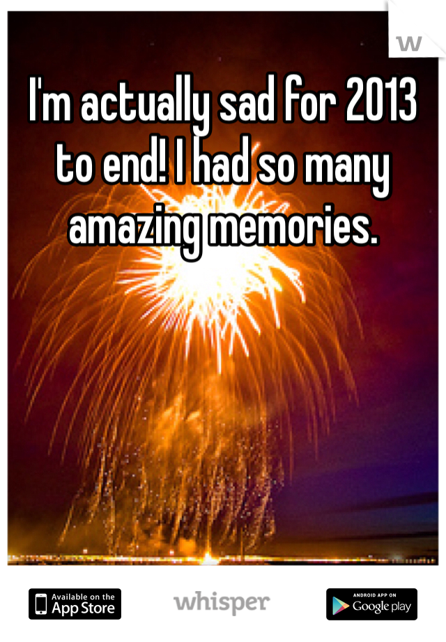I'm actually sad for 2013 to end! I had so many amazing memories. 