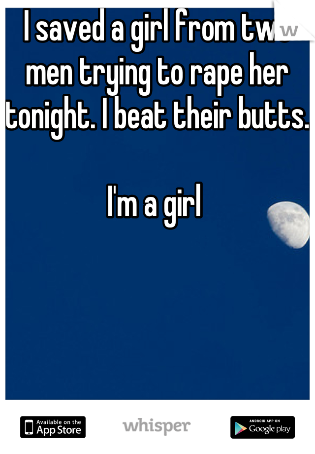 I saved a girl from two men trying to rape her tonight. I beat their butts. 

I'm a girl 