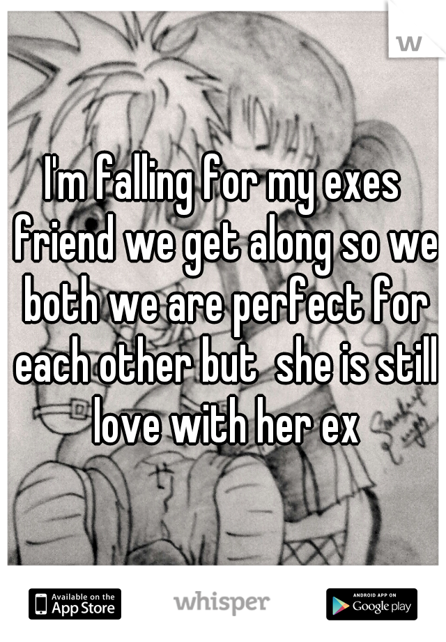 I'm falling for my exes friend we get along so we both we are perfect for each other but  she is still love with her ex
