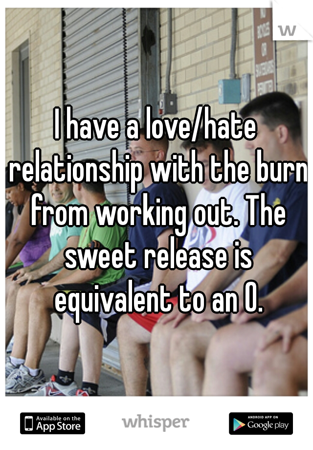 I have a love/hate relationship with the burn from working out. The sweet release is equivalent to an O.
