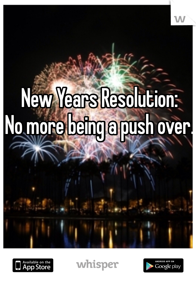 New Years Resolution: 
No more being a push over. 