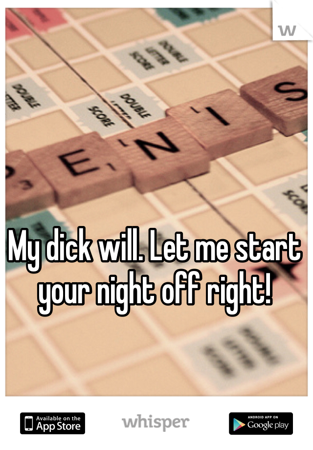 My dick will. Let me start your night off right!