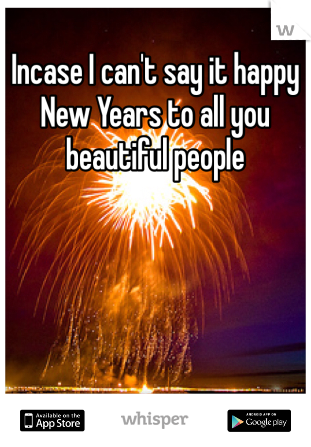 Incase I can't say it happy New Years to all you beautiful people