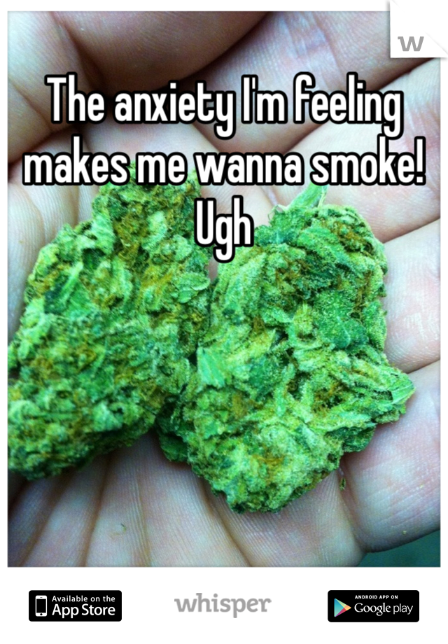 The anxiety I'm feeling makes me wanna smoke! Ugh