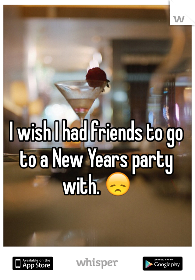 I wish I had friends to go to a New Years party with. 😞