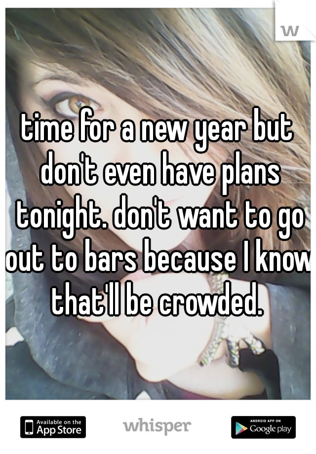 time for a new year but don't even have plans tonight. don't want to go out to bars because I know that'll be crowded. 