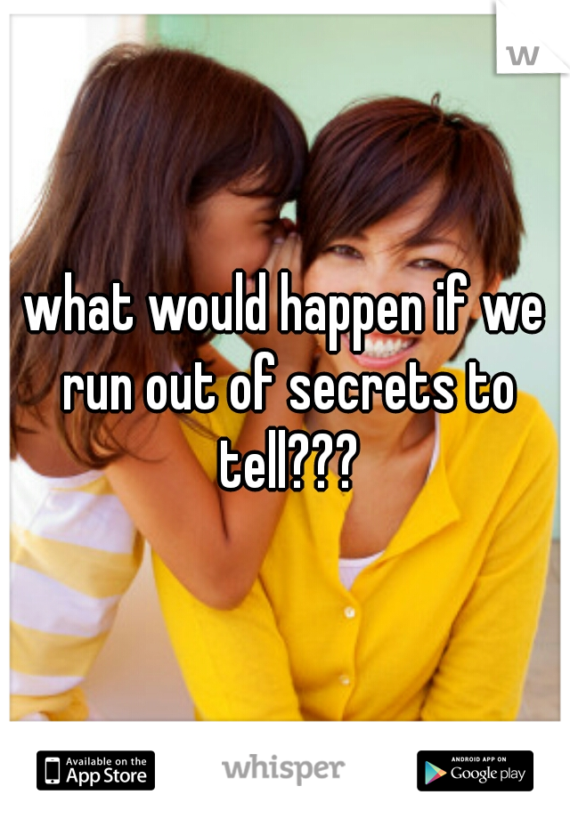what would happen if we run out of secrets to tell???