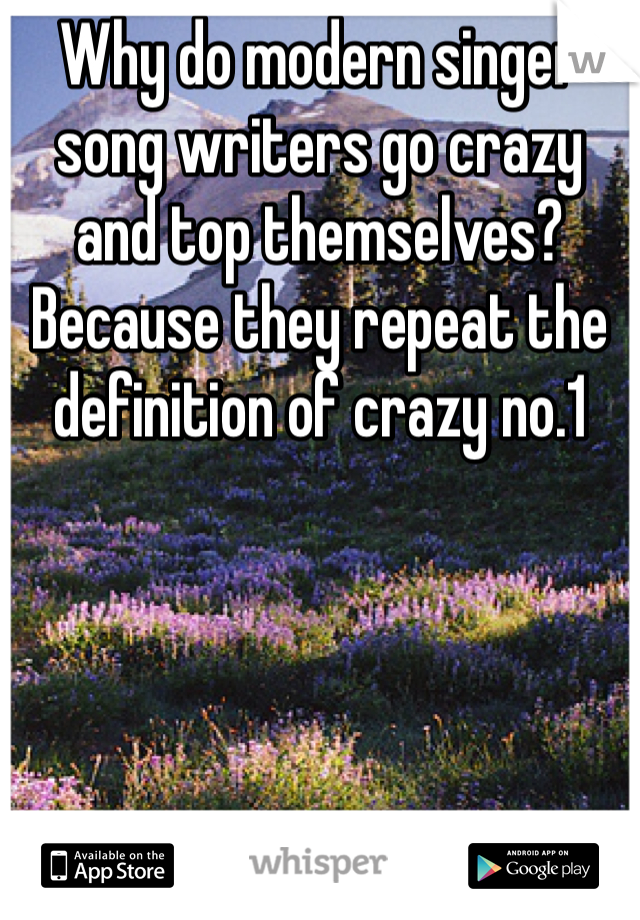 Why do modern singer song writers go crazy and top themselves? Because they repeat the definition of crazy no.1