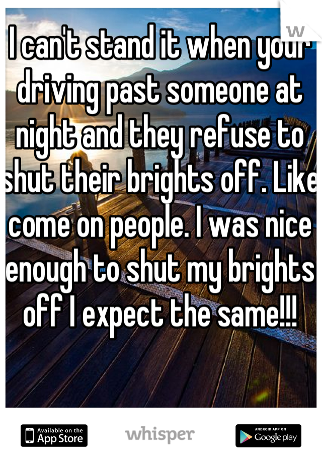 I can't stand it when your driving past someone at night and they refuse to shut their brights off. Like come on people. I was nice enough to shut my brights off I expect the same!!! 