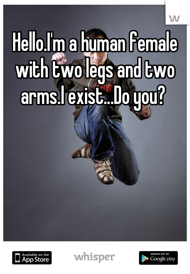 Hello.I'm a human female with two legs and two arms.I exist...Do you? 