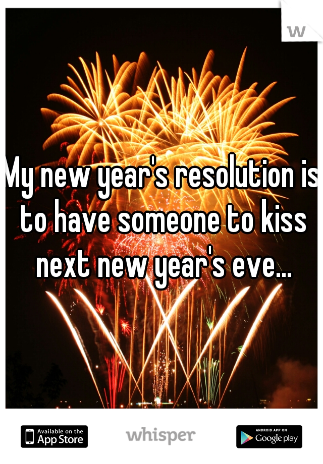 My new year's resolution is to have someone to kiss next new year's eve...