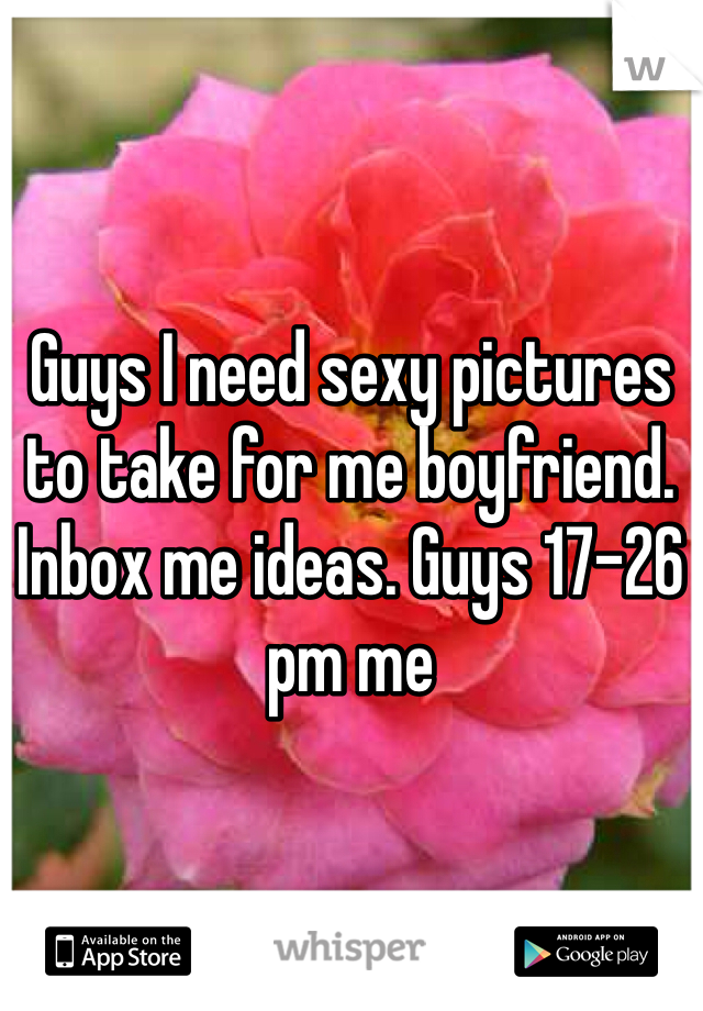 Guys I need sexy pictures to take for me boyfriend. Inbox me ideas. Guys 17-26 pm me