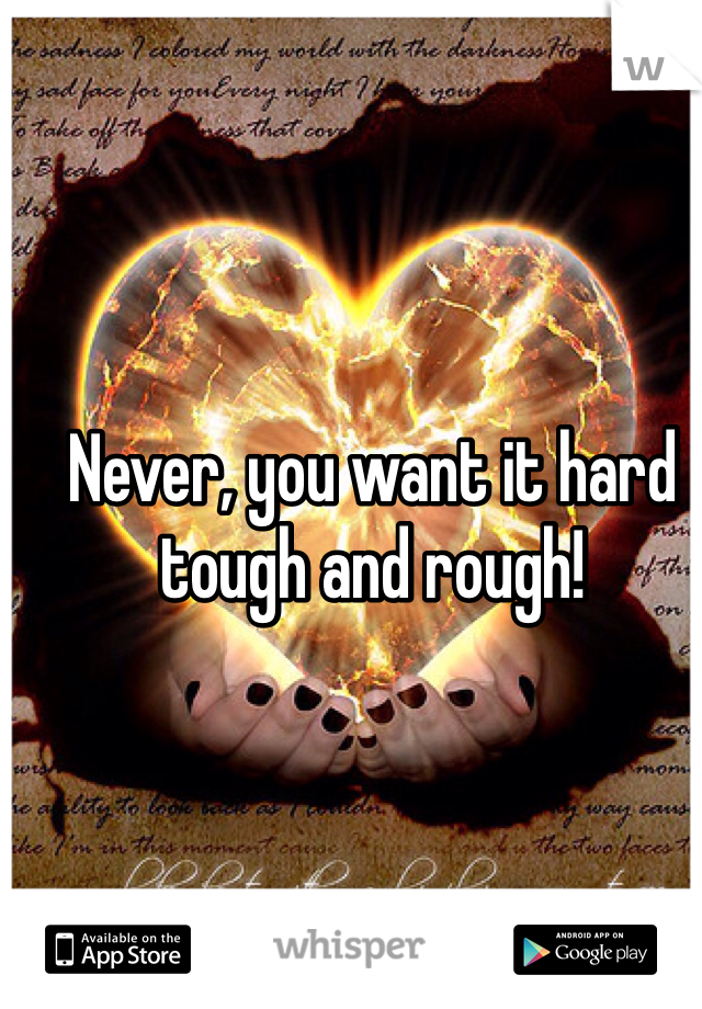 Never, you want it hard tough and rough! 