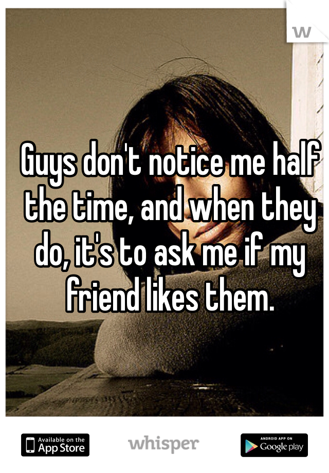 Guys don't notice me half the time, and when they do, it's to ask me if my friend likes them.