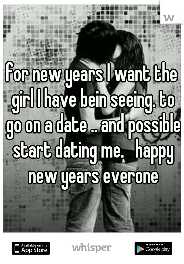 for new years I want the girl I have bein seeing. to go on a date .. and possible start dating me.   happy new years everone