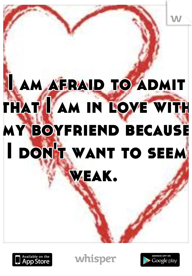 I am afraid to admit that I am in love with my boyfriend because I don't want to seem weak. 