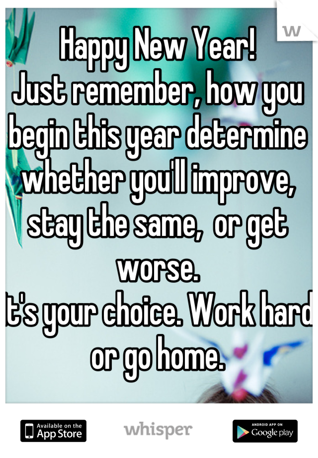 Happy New Year!
Just remember, how you begin this year determine whether you'll improve, stay the same,  or get worse.
It's your choice. Work hard or go home.