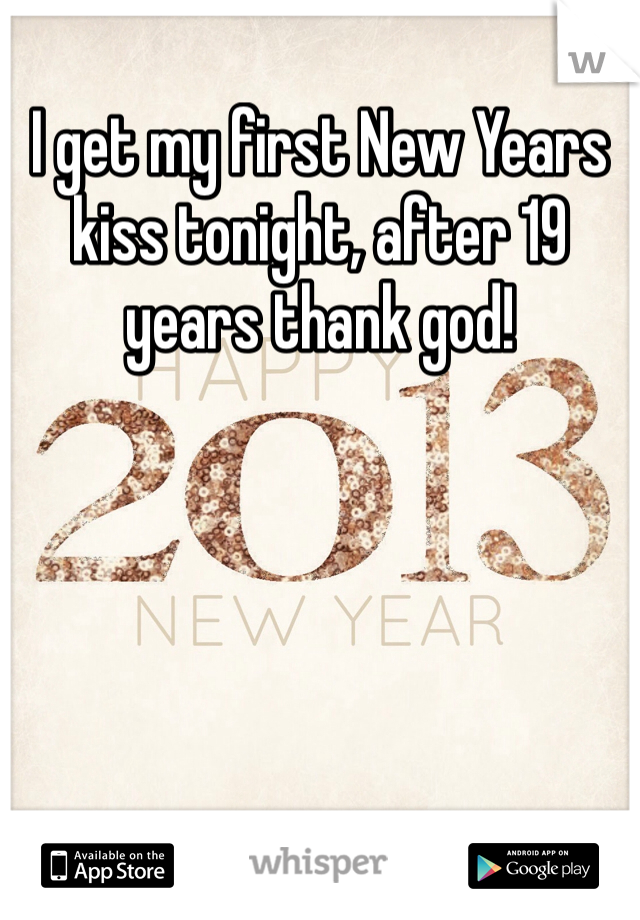 I get my first New Years kiss tonight, after 19 years thank god!
