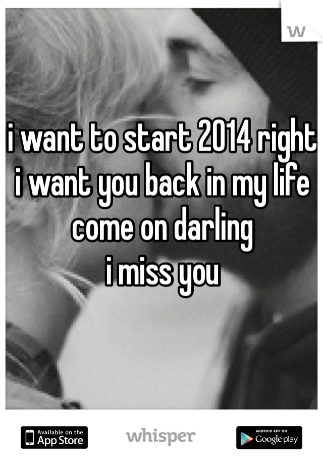 i want to start 2014 right
i want you back in my life
come on darling
i miss you