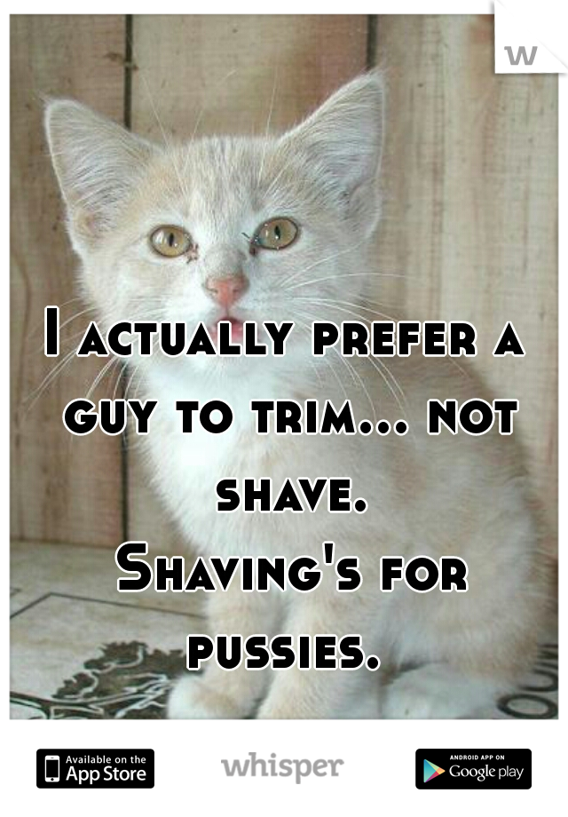 I actually prefer a guy to trim... not shave.
 Shaving's for pussies. 