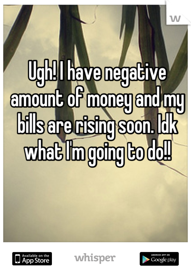 Ugh! I have negative amount of money and my bills are rising soon. Idk what I'm going to do!!