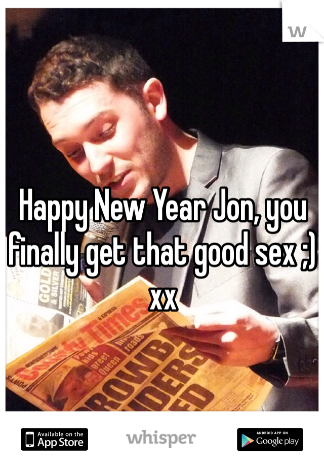 Happy New Year Jon, you finally get that good sex ;) xx