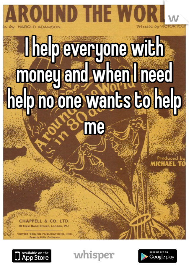 I help everyone with money and when I need help no one wants to help me 