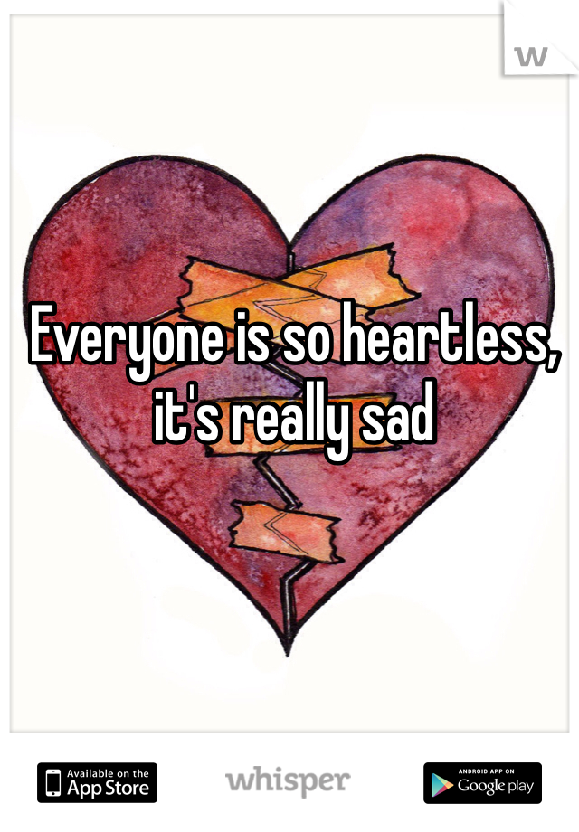 Everyone is so heartless, it's really sad