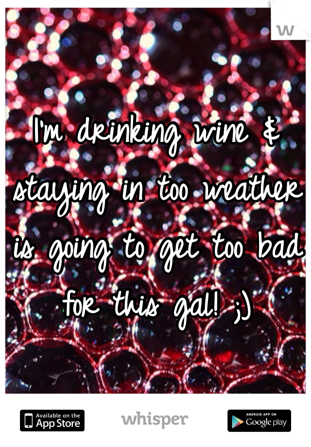 I'm drinking wine & staying in too weather is going to get too bad for this gal! ;)