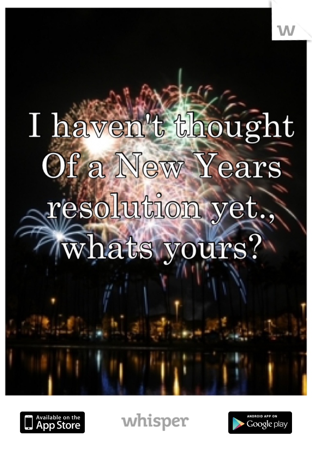 I haven't thought Of a New Years resolution yet., whats yours?