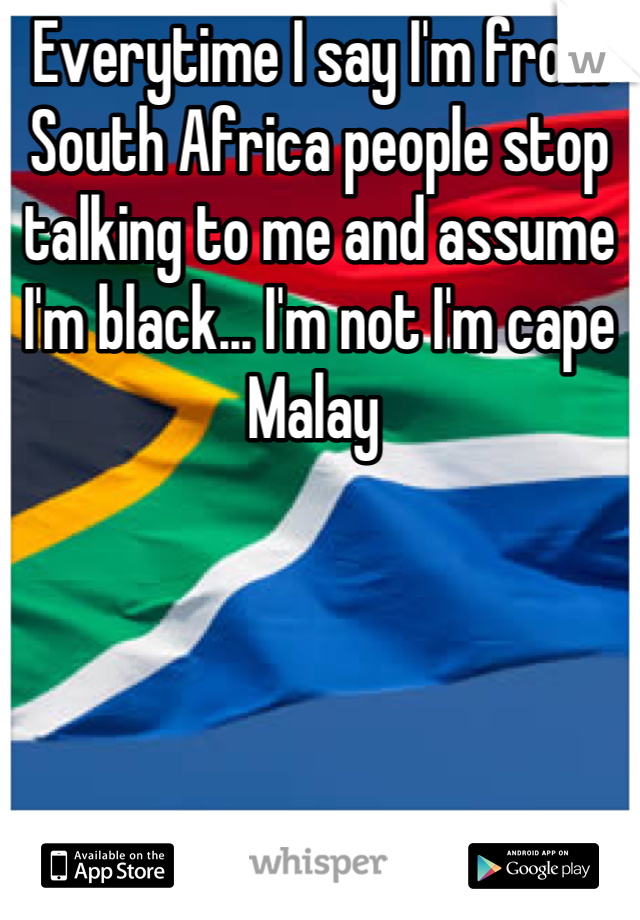 Everytime I say I'm from South Africa people stop talking to me and assume I'm black... I'm not I'm cape Malay 