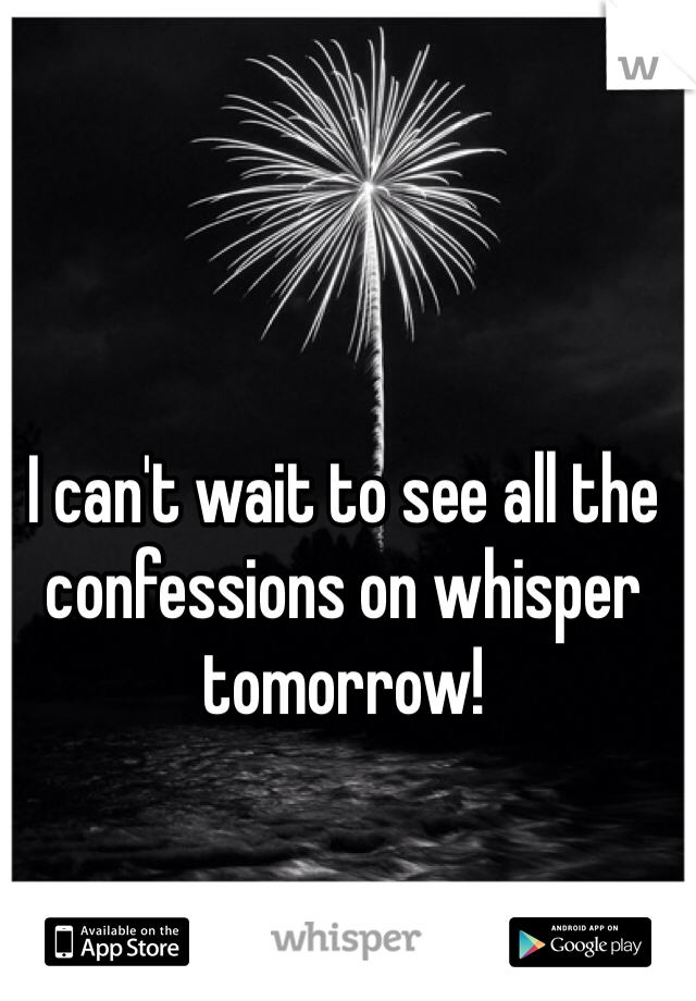 I can't wait to see all the confessions on whisper tomorrow!