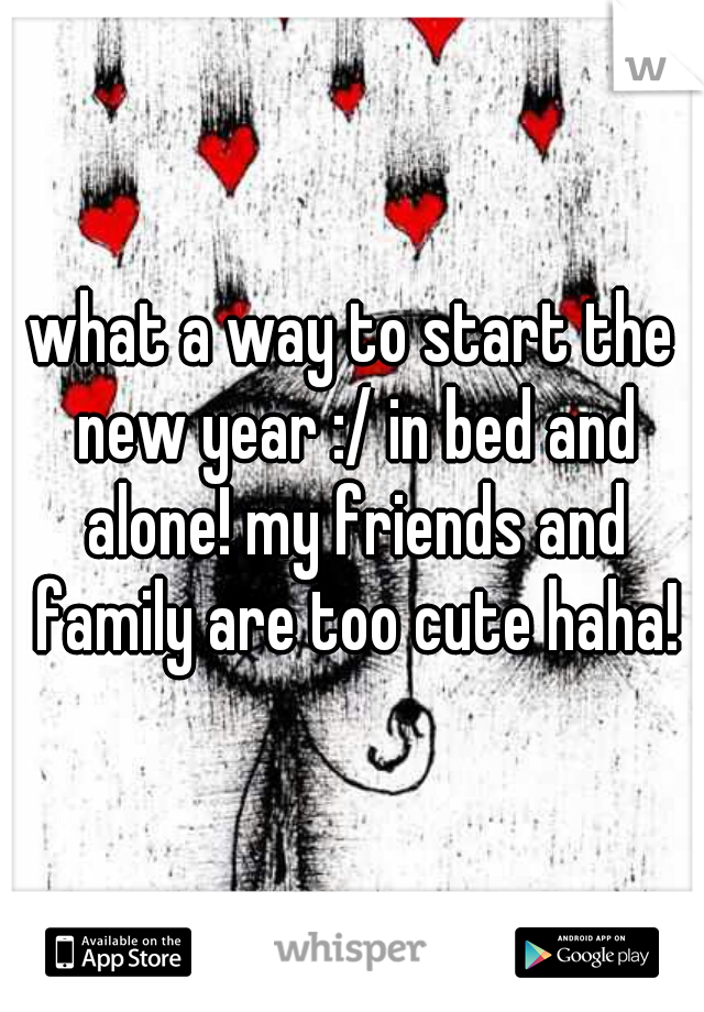 what a way to start the new year :/ in bed and alone! my friends and family are too cute haha!