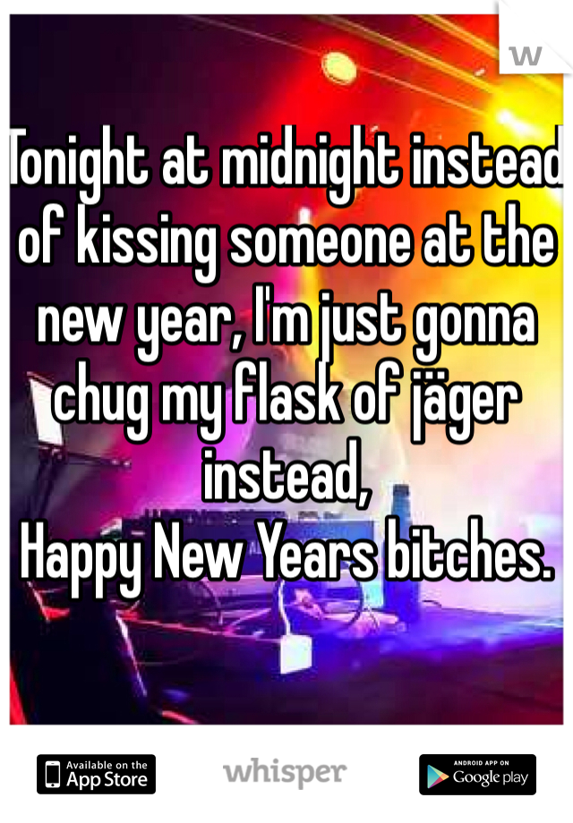 Tonight at midnight instead of kissing someone at the new year, I'm just gonna chug my flask of jäger instead,
Happy New Years bitches. 