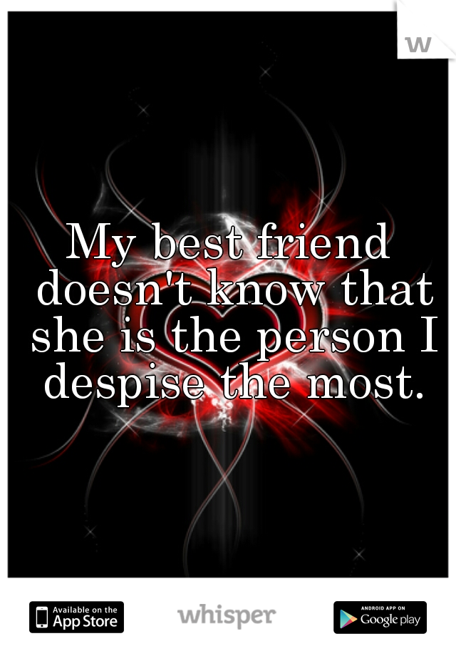 My best friend doesn't know that she is the person I despise the most.
