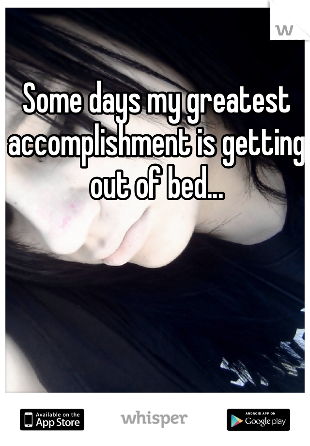 Some days my greatest accomplishment is getting out of bed...