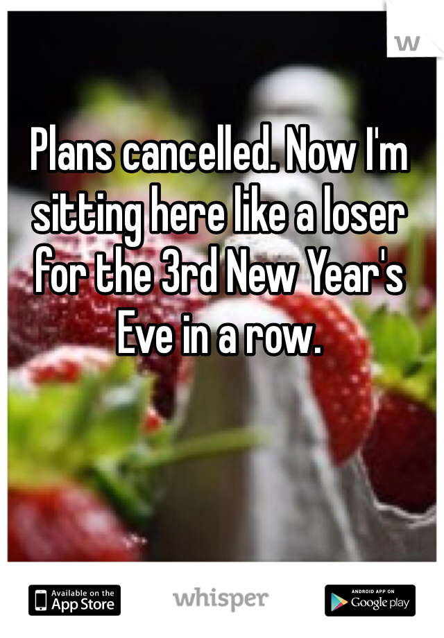 Plans cancelled. Now I'm sitting here like a loser for the 3rd New Year's Eve in a row. 