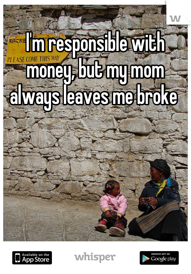 I'm responsible with money, but my mom always leaves me broke 