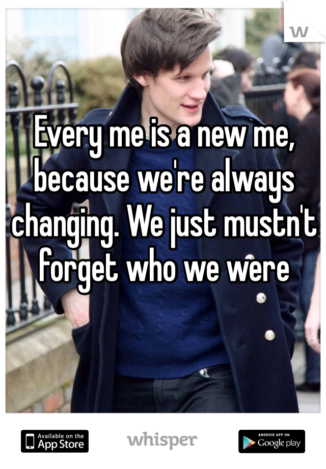 Every me is a new me, because we're always changing. We just mustn't forget who we were 