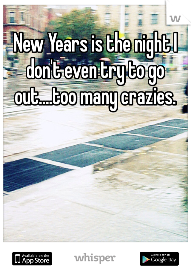 New Years is the night I don't even try to go out....too many crazies. 